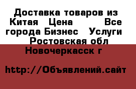 Доставка товаров из Китая › Цена ­ 100 - Все города Бизнес » Услуги   . Ростовская обл.,Новочеркасск г.